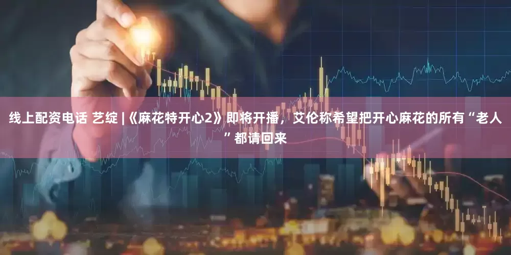 线上配资电话 艺绽 |《麻花特开心2》即将开播，艾伦称希望把开心麻花的所有“老人”都请回来