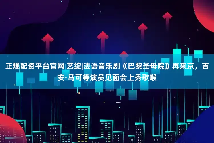 正规配资平台官网 艺绽|法语音乐剧《巴黎圣母院》再来京，吉安·马可等演员见面会上秀歌喉