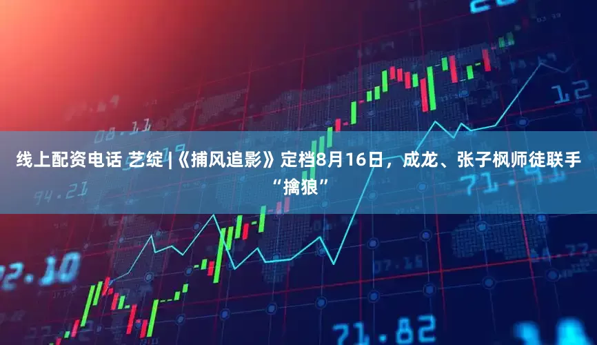 线上配资电话 艺绽 |《捕风追影》定档8月16日，成龙、张子枫师徒联手“擒狼”