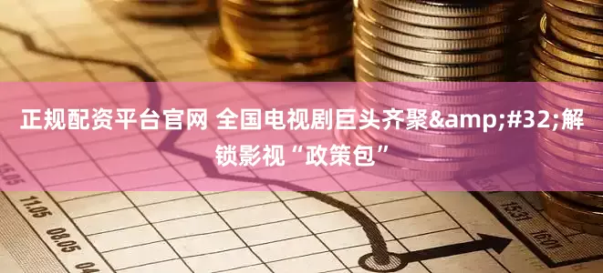 正规配资平台官网 全国电视剧巨头齐聚&#32;解锁影视“政策包”