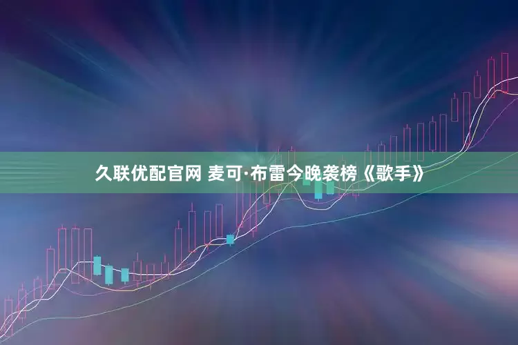 久联优配官网 麦可·布雷今晚袭榜《歌手》