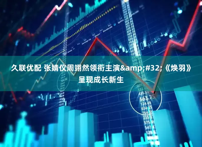 久联优配 张婧仪周翊然领衔主演&#32;《焕羽》呈现成长新生