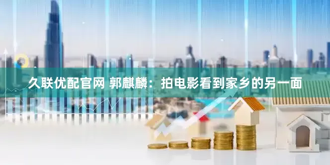 久联优配官网 郭麒麟：拍电影看到家乡的另一面