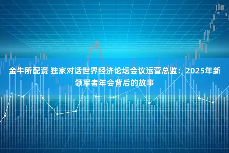金牛所配资 独家对话世界经济论坛会议运营总监：2025年新领军者年会背后的故事