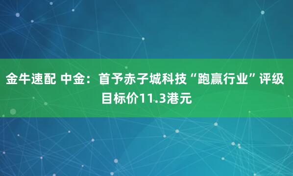 金牛速配 中金：首予赤子城科技“跑赢行业”评级 目标价11.3港元