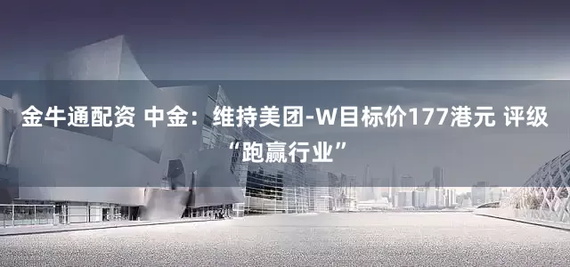 金牛通配资 中金：维持美团-W目标价177港元 评级“跑赢行业”