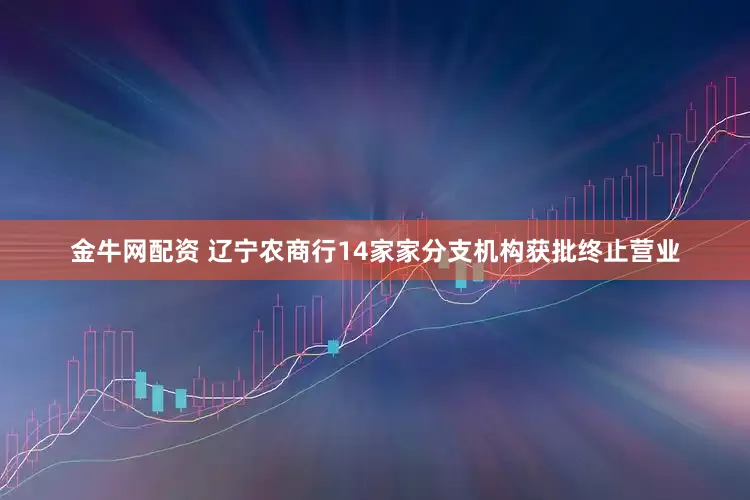 金牛网配资 辽宁农商行14家家分支机构获批终止营业