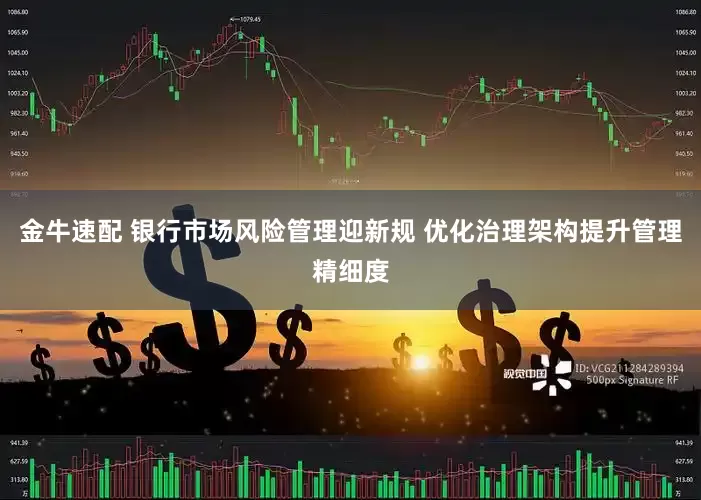 金牛速配 银行市场风险管理迎新规 优化治理架构提升管理精细度
