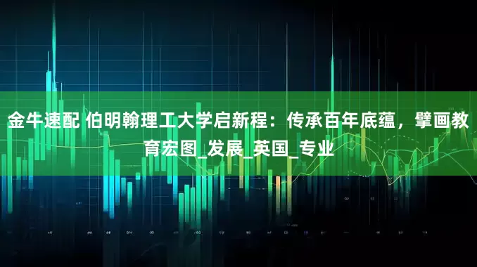 金牛速配 伯明翰理工大学启新程：传承百年底蕴，擘画教育宏图_发展_英国_专业