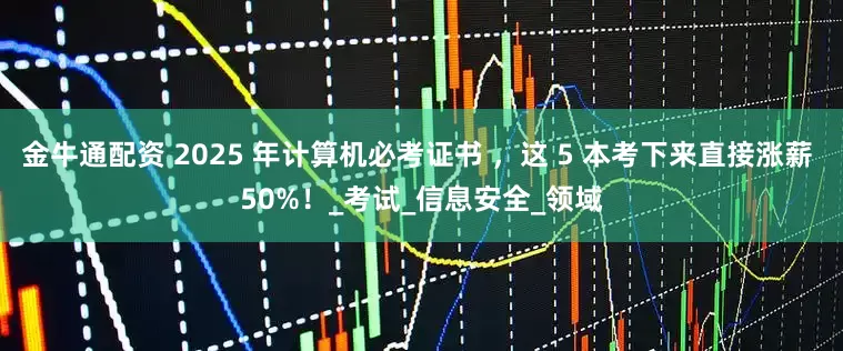 金牛通配资 2025 年计算机必考证书 ，这 5 本考下来直接涨薪 50%！_考试_信息安全_领域