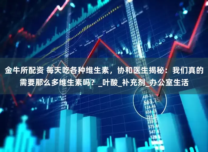 金牛所配资 每天吃各种维生素，协和医生揭秘：我们真的需要那么多维生素吗？_叶酸_补充剂_办公室生活