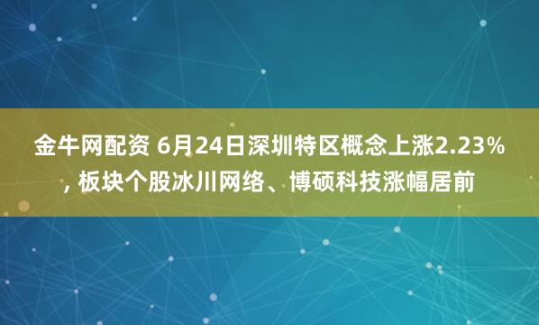 金牛网配资 6月24日深圳特区概念上涨2.23%, 板块个股冰川网络、博硕科技涨幅居前