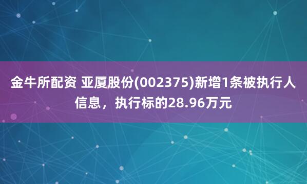 金牛所配资 亚厦股份(002375)新增1条被执行人信息，执行标的28.96万元