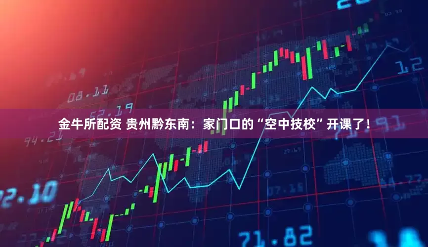 金牛所配资 贵州黔东南：家门口的“空中技校”开课了！