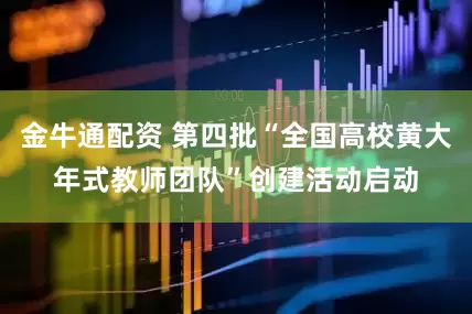 金牛通配资 第四批“全国高校黄大年式教师团队”创建活动启动