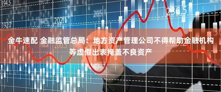 金牛速配 金融监管总局：地方资产管理公司不得帮助金融机构等虚假出表掩盖不良资产