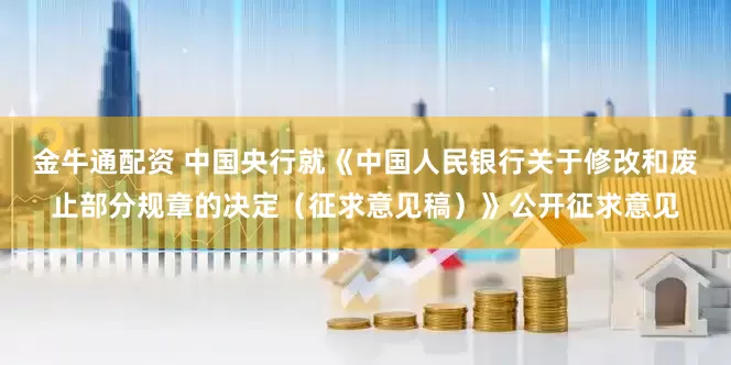 金牛通配资 中国央行就《中国人民银行关于修改和废止部分规章的决定（征求意见稿）》公开征求意见