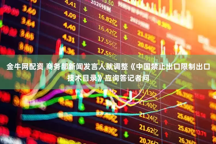 金牛网配资 商务部新闻发言人就调整《中国禁止出口限制出口技术目录》应询答记者问