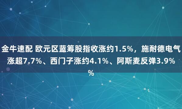 金牛速配 欧元区蓝筹股指收涨约1.5%，施耐德电气涨超7.7%、西门子涨约4.1%、阿斯麦反弹3.9%