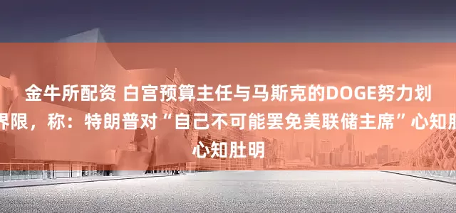 金牛所配资 白宫预算主任与马斯克的DOGE努力划清界限，称：特朗普对“自己不可能罢免美联储主席”心知肚明