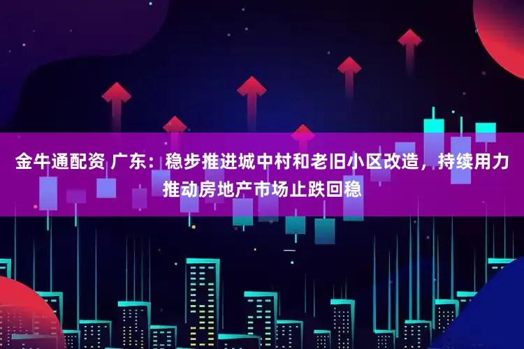 金牛通配资 广东：稳步推进城中村和老旧小区改造，持续用力推动房地产市场止跌回稳
