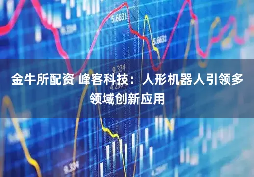 金牛所配资 峰客科技：人形机器人引领多领域创新应用