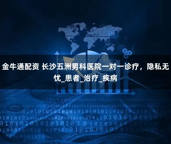 金牛通配资 长沙五洲男科医院一对一诊疗，隐私无忧_患者_治疗_疾病