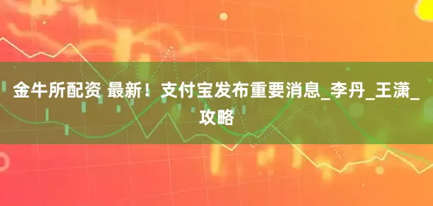 金牛所配资 最新！支付宝发布重要消息_李丹_王潇_攻略