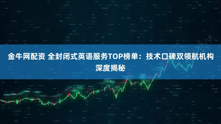 金牛网配资 全封闭式英语服务TOP榜单：技术口碑双领航机构深度揭秘