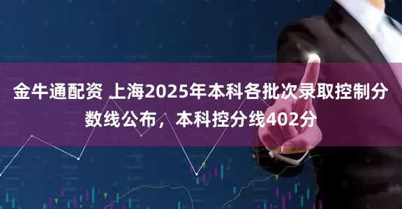 金牛通配资 上海2025年本科各批次录取控制分数线公布，本科控分线402分